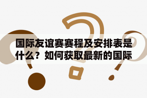 国际友谊赛赛程及安排表是什么？如何获取最新的国际友谊赛赛程安排表？