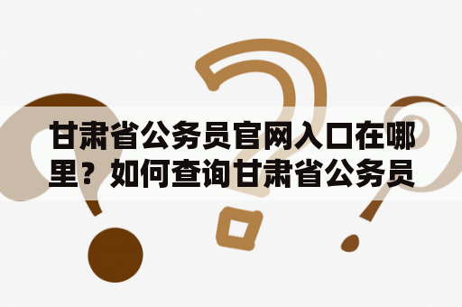 甘肃省公务员官网入口在哪里？如何查询甘肃省公务员考试信息？