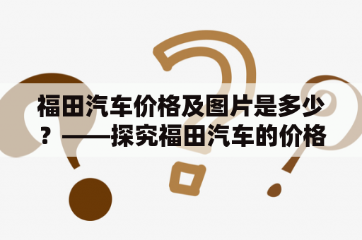 福田汽车价格及图片是多少？——探究福田汽车的价格和外观