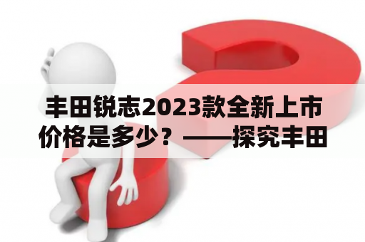 丰田锐志2023款全新上市价格是多少？——探究丰田锐志的最新价格