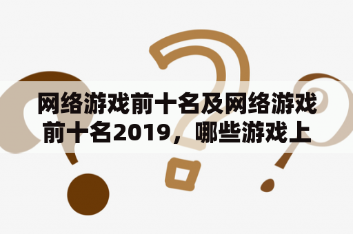 网络游戏前十名及网络游戏前十名2019，哪些游戏上榜？为什么这些游戏能够成为前十名？