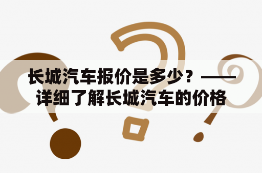 长城汽车报价是多少？——详细了解长城汽车的价格