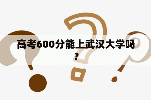 高考600分能上武汉大学吗？