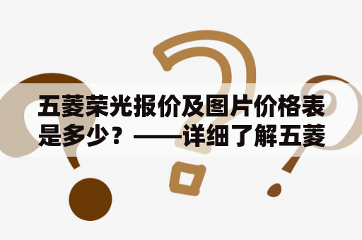 五菱荣光报价及图片价格表是多少？——详细了解五菱荣光的报价及图片价格表