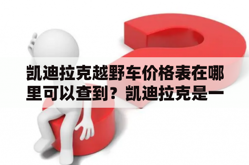 凯迪拉克越野车价格表在哪里可以查到？凯迪拉克是一家享誉全球的豪华汽车品牌，其越野车系列备受消费者青睐。对于想要购买凯迪拉克越野车的消费者来说，了解凯迪拉克越野车价格及价格表是非常重要的。