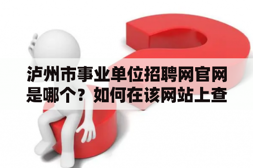 泸州市事业单位招聘网官网是哪个？如何在该网站上查看泸州市事业单位的招聘信息？