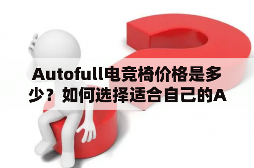 Autofull电竞椅价格是多少？如何选择适合自己的Autofull电竞椅？