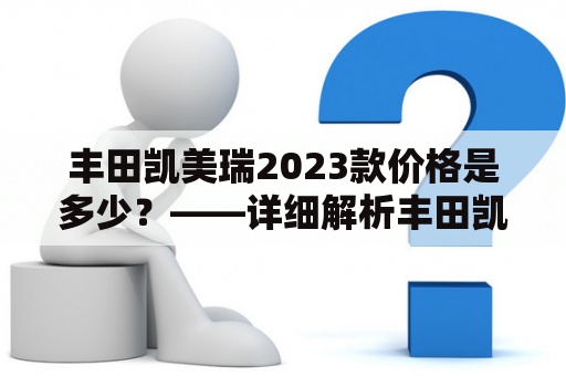 丰田凯美瑞2023款价格是多少？——详细解析丰田凯美瑞的性能和价格