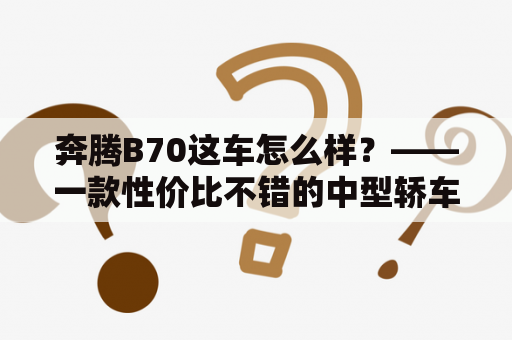 奔腾B70这车怎么样？——一款性价比不错的中型轿车