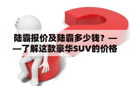 陆霸报价及陆霸多少钱？——了解这款豪华SUV的价格和配置