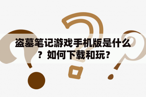 盗墓笔记游戏手机版是什么？如何下载和玩？