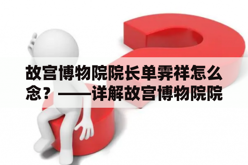 故宫博物院院长单霁祥怎么念？——详解故宫博物院院长单霁祥的姓名及其职责