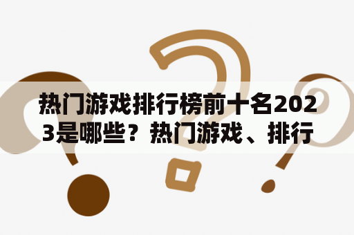 热门游戏排行榜前十名2023是哪些？热门游戏、排行榜、2023