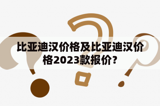 比亚迪汉价格及比亚迪汉价格2023款报价？