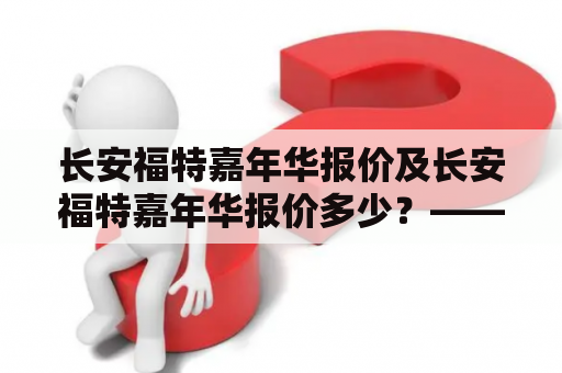 长安福特嘉年华报价及长安福特嘉年华报价多少？——详细解析