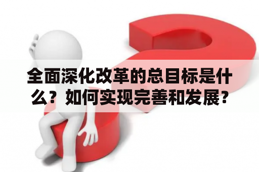 全面深化改革的总目标是什么？如何实现完善和发展？