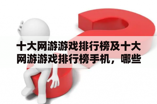 十大网游游戏排行榜及十大网游游戏排行榜手机，哪些游戏上榜了？手机游戏有哪些？