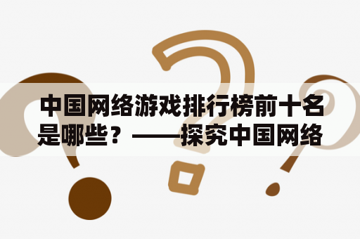 中国网络游戏排行榜前十名是哪些？——探究中国网络游戏市场的热门游戏