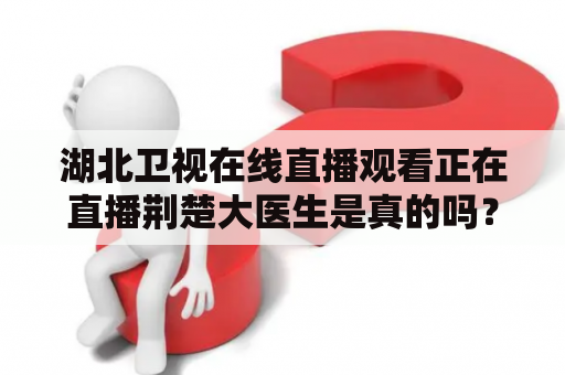 湖北卫视在线直播观看正在直播荆楚大医生是真的吗？湖北卫视在线直播观看是一个非常受欢迎的在线直播平台，许多人都喜欢在这里观看各种节目。而荆楚大医生是湖北卫视的一档非常受欢迎的医疗节目，许多人都非常喜欢观看。那么，湖北卫视在线直播观看正在直播荆楚大医生是真的吗？