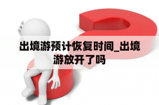 出境游预计恢复时间_出境游放开了吗