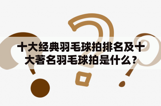 十大经典羽毛球拍排名及十大著名羽毛球拍是什么？