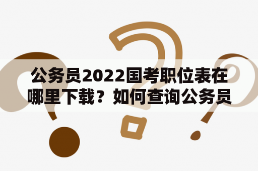 公务员2022国考职位表在哪里下载？如何查询公务员2022国考职位表？