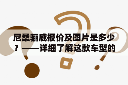 尼桑骊威报价及图片是多少？——详细了解这款车型的价格和外观设计