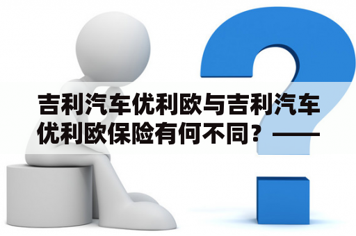 吉利汽车优利欧与吉利汽车优利欧保险有何不同？——一份对照表