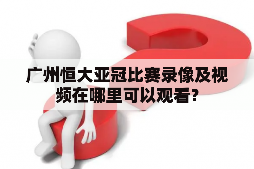 广州恒大亚冠比赛录像及视频在哪里可以观看？