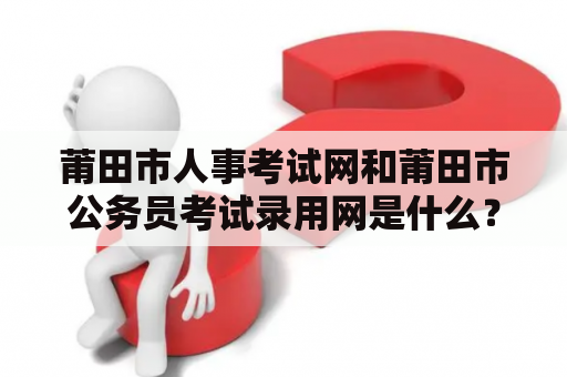 莆田市人事考试网和莆田市公务员考试录用网是什么？莆田市人事考试网是莆田市人力资源和社会保障局负责管理的一个网站，主要提供莆田市各级机关事业单位招聘、考试、录用等相关信息。该网站为莆田市公务员考试录用网的重要组成部分，是莆田市公务员招录的重要渠道之一。