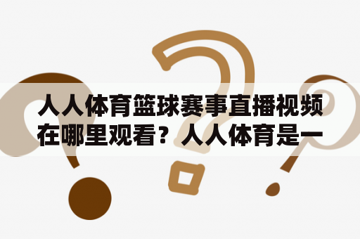 人人体育篮球赛事直播视频在哪里观看？人人体育是一家专注于体育赛事直播的平台，提供了丰富的篮球赛事直播内容。用户可以在人人体育平台上观看NBA、CBA、欧洲篮球联赛等多个篮球赛事的直播。