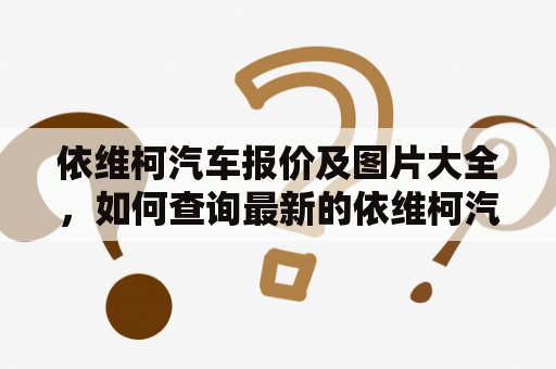 依维柯汽车报价及图片大全，如何查询最新的依维柯汽车报价？