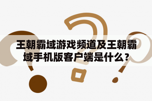 王朝霸域游戏频道及王朝霸域手机版客户端是什么？