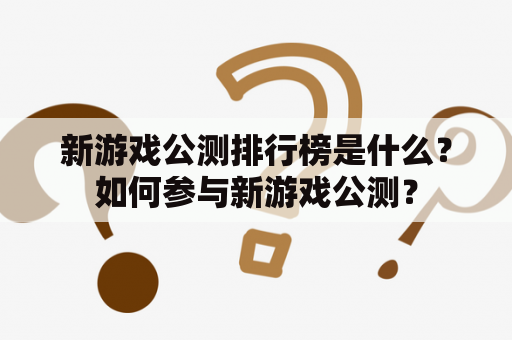 新游戏公测排行榜是什么？如何参与新游戏公测？