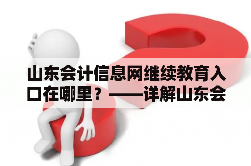 山东会计信息网继续教育入口在哪里？——详解山东会计信息网继续教育