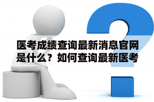 医考成绩查询最新消息官网是什么？如何查询最新医考成绩？