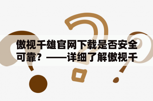 傲视千雄官网下载是否安全可靠？——详细了解傲视千雄官网及其下载情况