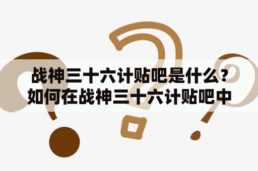 战神三十六计贴吧是什么？如何在战神三十六计贴吧中学习战神三十六计？