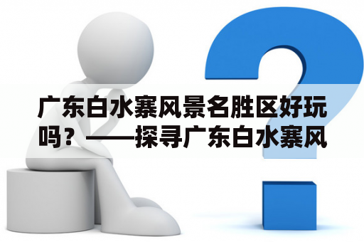 广东白水寨风景名胜区好玩吗？——探寻广东白水寨风景名胜区的魅力