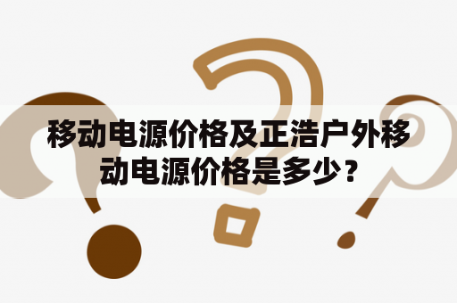 移动电源价格及正浩户外移动电源价格是多少？