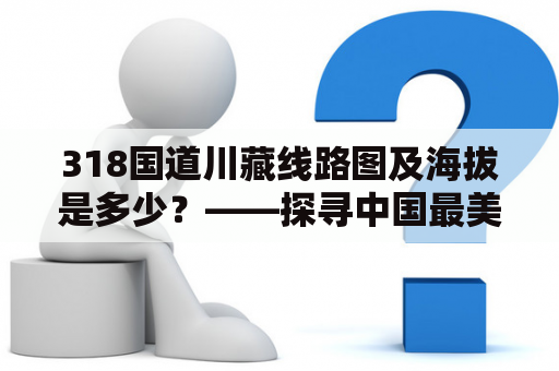 318国道川藏线路图及海拔是多少？——探寻中国最美公路的高度