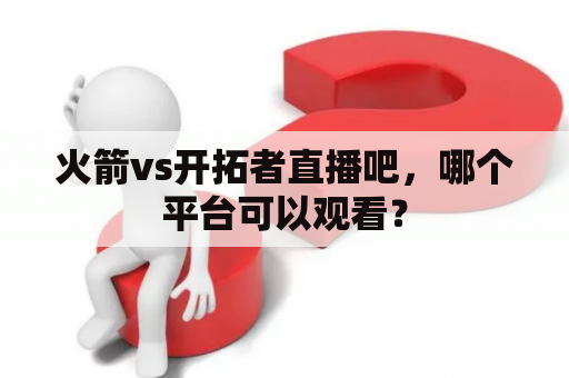 火箭vs开拓者直播吧，哪个平台可以观看？