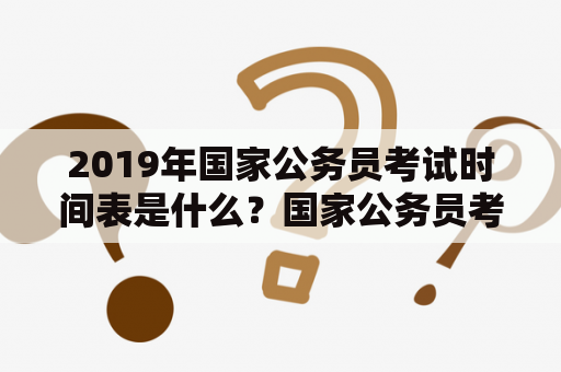 2019年国家公务员考试时间表是什么？国家公务员考试是中国政府选拔公务员的重要途径之一，每年都会吸引大量的考生参加。那么，2019年国家公务员考试时间是什么呢？