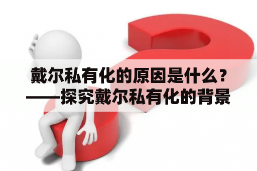 戴尔私有化的原因是什么？——探究戴尔私有化的背景、原因和影响