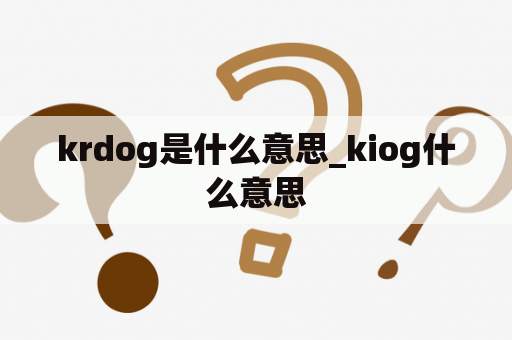 krdog是什么意思_kiog什么意思