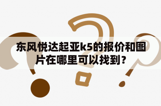 东风悦达起亚k5的报价和图片在哪里可以找到？