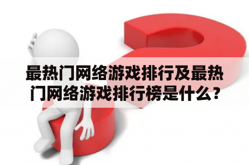 最热门网络游戏排行及最热门网络游戏排行榜是什么？如何了解最新的排行榜？