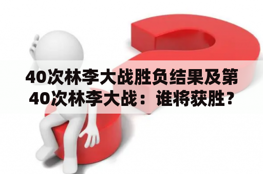 40次林李大战胜负结果及第40次林李大战：谁将获胜？