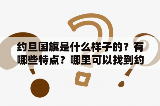 约旦国旗是什么样子的？有哪些特点？哪里可以找到约旦国旗图片？