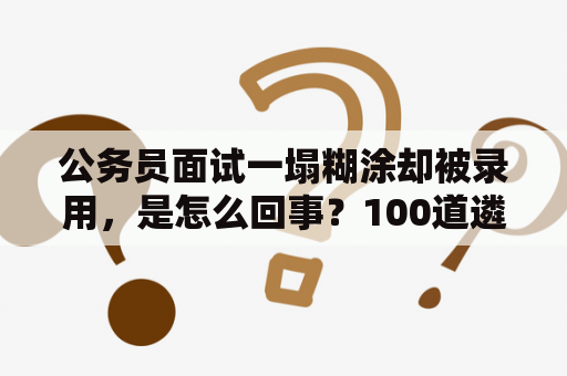 公务员面试一塌糊涂却被录用，是怎么回事？100道遴选面试题目及最佳答案揭秘！